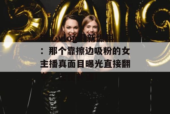 糖心vlog最新爆料：那个靠擦边吸粉的女主播真面目曝光直接翻车，连夜补课！