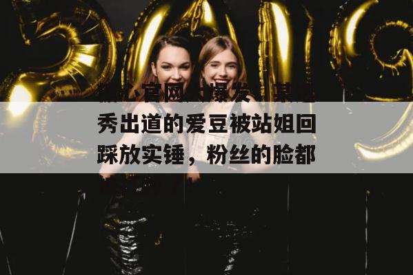 糖心官网大爆发！某选秀出道的爱豆被站姐回踩放实锤，粉丝的脸都被打肿了！
