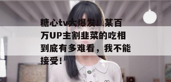 糖心tv大爆发！某百万UP主割韭菜的吃相到底有多难看，我不能接受！