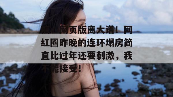 糖心网页版离大谱！网红圈昨晚的连环塌房简直比过年还要刺激，我不能接受！