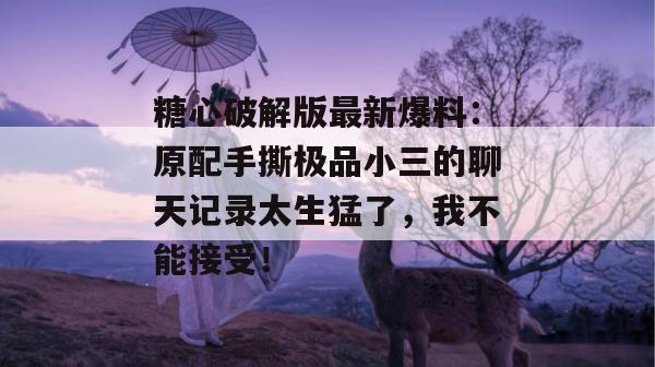 糖心破解版最新爆料：原配手撕极品小三的聊天记录太生猛了，我不能接受！