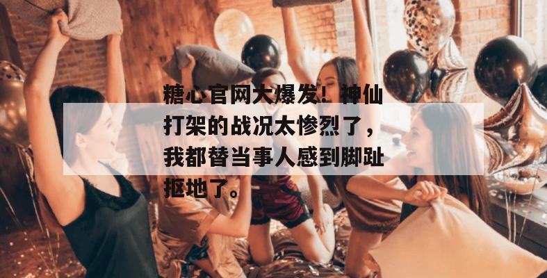 糖心官网大爆发！神仙打架的战况太惨烈了，我都替当事人感到脚趾抠地了。
