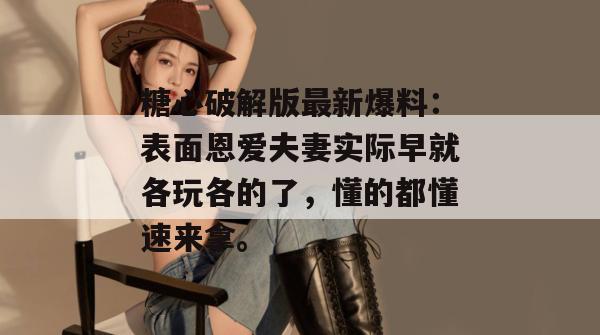 糖心破解版最新爆料：表面恩爱夫妻实际早就各玩各的了，懂的都懂速来拿。