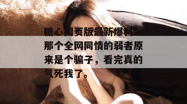 糖心网页版最新爆料：那个全网同情的弱者原来是个骗子，看完真的气死我了。