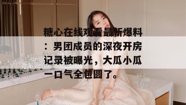 糖心在线观看最新爆料：男团成员的深夜开房记录被曝光，大瓜小瓜一口气全包圆了。