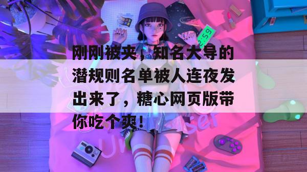 刚刚被夹，知名大导的潜规则名单被人连夜发出来了，糖心网页版带你吃个爽！