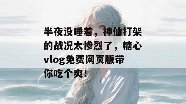 半夜没睡着，神仙打架的战况太惨烈了，糖心vlog免费网页版带你吃个爽！