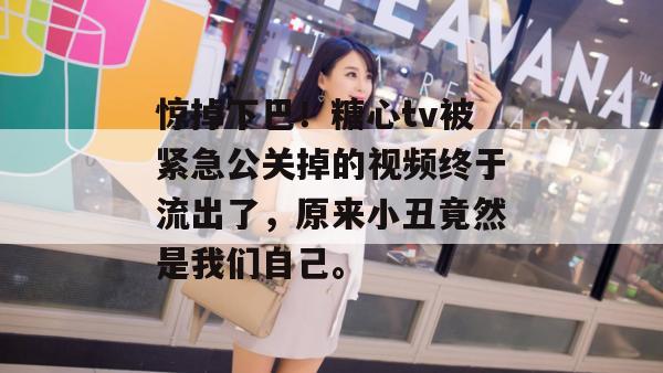 惊掉下巴！糖心tv被紧急公关掉的视频终于流出了，原来小丑竟然是我们自己。
