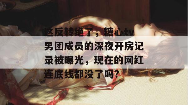 这反转绝了，糖心tv男团成员的深夜开房记录被曝光，现在的网红连底线都没了吗？