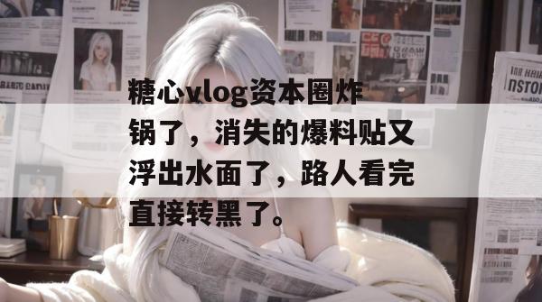 糖心vlog资本圈炸锅了，消失的爆料贴又浮出水面了，路人看完直接转黑了。