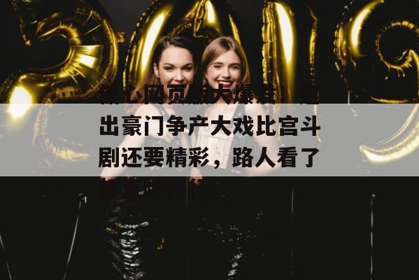 糖心网页版大爆发！这出豪门争产大戏比宫斗剧还要精彩，路人看了都直呼内行。