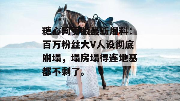 糖心网页版最新爆料：百万粉丝大V人设彻底崩塌，塌房塌得连地基都不剩了。