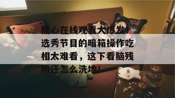 糖心在线观看大爆发！选秀节目的暗箱操作吃相太难看，这下看脑残粉还怎么洗地！