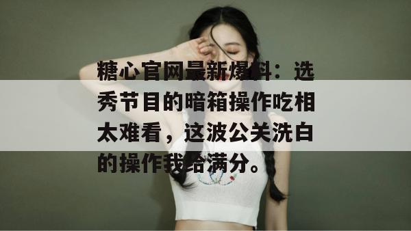 糖心官网最新爆料：选秀节目的暗箱操作吃相太难看，这波公关洗白的操作我给满分。