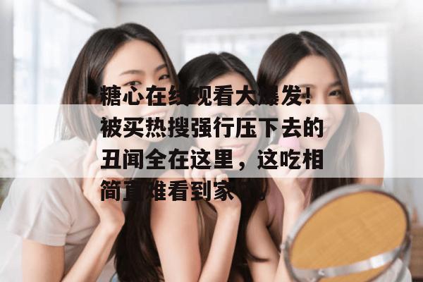 糖心在线观看大爆发！被买热搜强行压下去的丑闻全在这里，这吃相简直难看到家了。