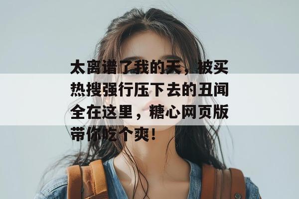 太离谱了我的天，被买热搜强行压下去的丑闻全在这里，糖心网页版带你吃个爽！