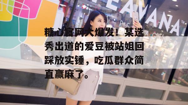 糖心官网大爆发！某选秀出道的爱豆被站姐回踩放实锤，吃瓜群众简直赢麻了。